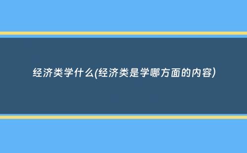 经济类学什么(经济类是学哪方面的内容）