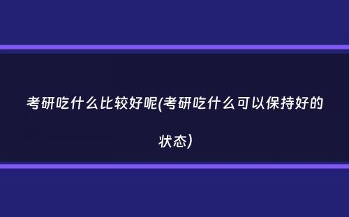 考研吃什么比较好呢(考研吃什么可以保持好的状态）