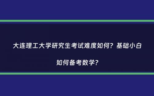 大连理工大学研究生考试难度如何？基础小白如何备考数学？