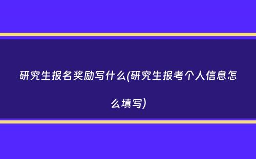 研究生报名奖励写什么(研究生报考个人信息怎么填写）