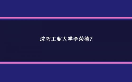 沈阳工业大学李荣德？