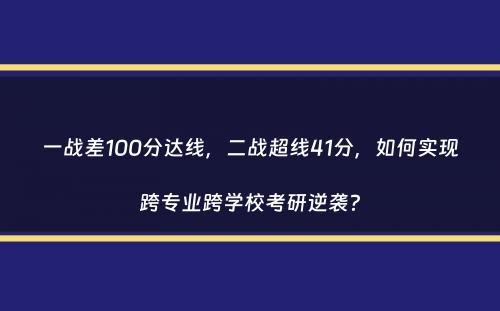 一战差100分达线，二战超线41分，如何实现跨专业跨学校考研逆袭？