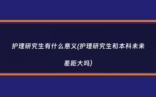 护理研究生有什么意义(护理研究生和本科未来差距大吗）