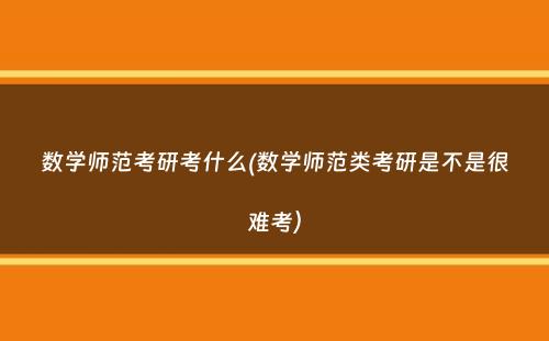 数学师范考研考什么(数学师范类考研是不是很难考）