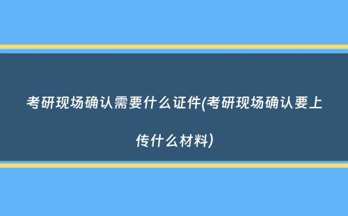 考研现场确认需要什么证件(考研现场确认要上传什么材料）