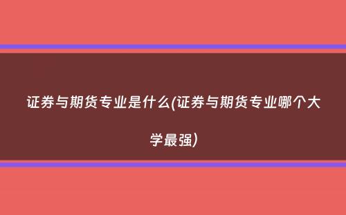 证券与期货专业是什么(证券与期货专业哪个大学最强）