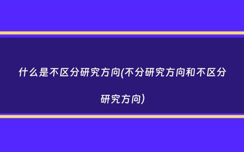 什么是不区分研究方向(不分研究方向和不区分研究方向）