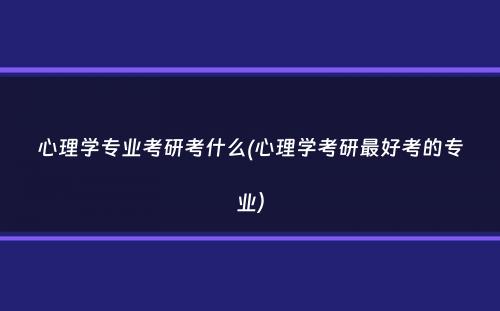 心理学专业考研考什么(心理学考研最好考的专业）