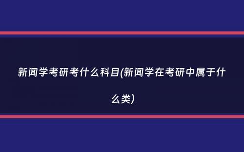 新闻学考研考什么科目(新闻学在考研中属于什么类）