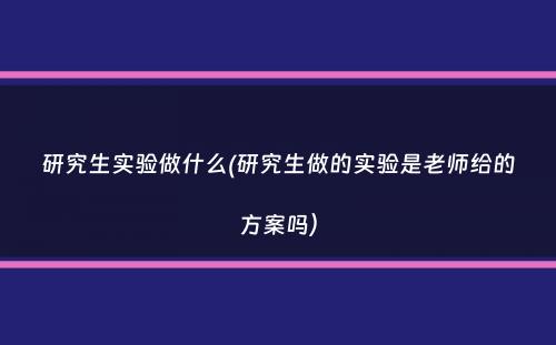 研究生实验做什么(研究生做的实验是老师给的方案吗）