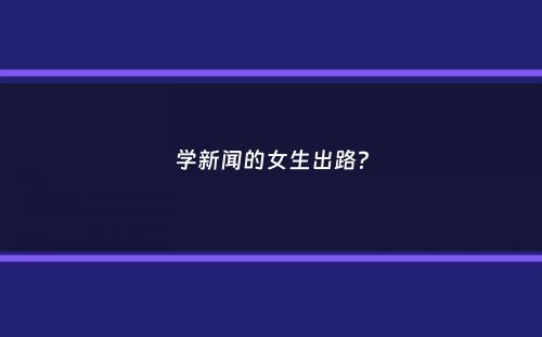 学新闻的女生出路？