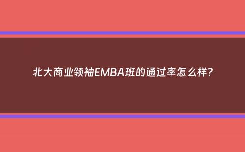 北大商业领袖EMBA班的通过率怎么样？