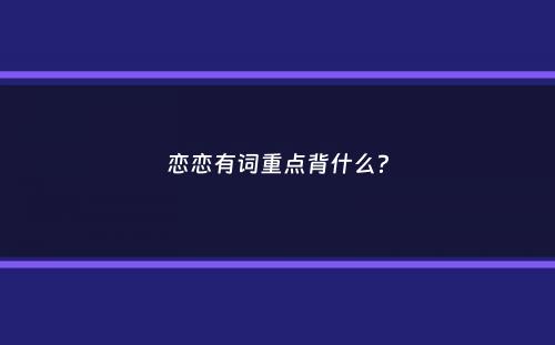 恋恋有词重点背什么？