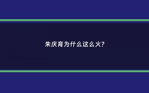 朱庆育为什么这么火？