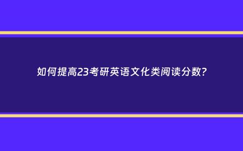 如何提高23考研英语文化类阅读分数？