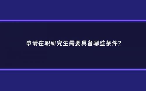 申请在职研究生需要具备哪些条件？