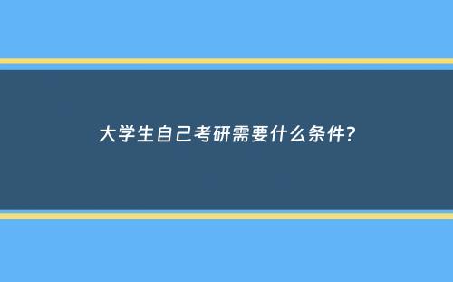 大学生自己考研需要什么条件？