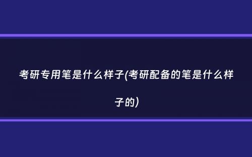 考研专用笔是什么样子(考研配备的笔是什么样子的）