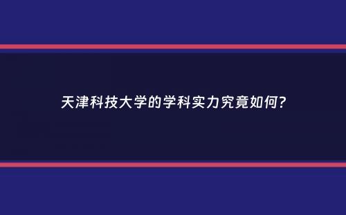 天津科技大学的学科实力究竟如何？