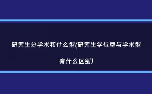 研究生分学术和什么型(研究生学位型与学术型有什么区别）