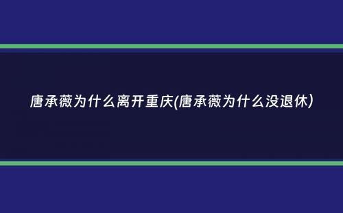 唐承薇为什么离开重庆(唐承薇为什么没退休）