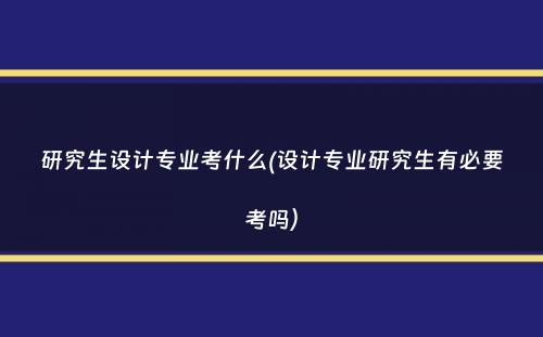 研究生设计专业考什么(设计专业研究生有必要考吗）