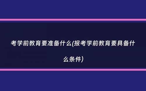 考学前教育要准备什么(报考学前教育要具备什么条件）