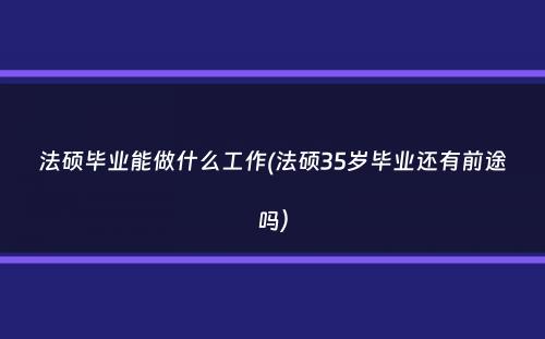 法硕毕业能做什么工作(法硕35岁毕业还有前途吗）