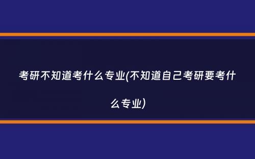 考研不知道考什么专业(不知道自己考研要考什么专业）