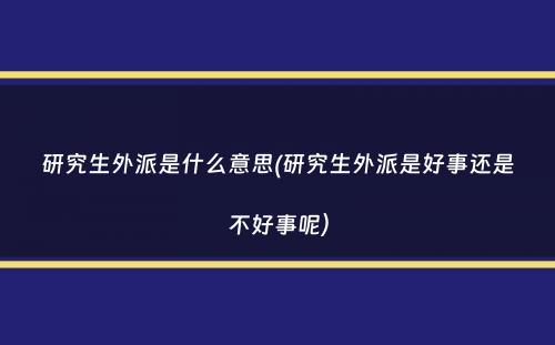 研究生外派是什么意思(研究生外派是好事还是不好事呢）