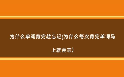 为什么单词背完就忘记(为什么每次背完单词马上就会忘）