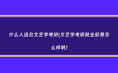 什么人适合文艺学考研(文艺学考研就业前景怎么样啊）