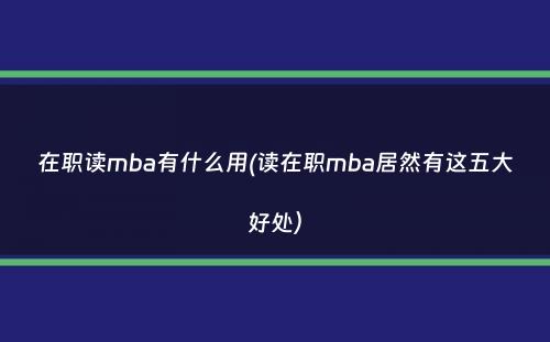 在职读mba有什么用(读在职mba居然有这五大好处）