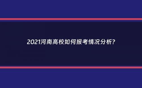 2021河南高校如何报考情况分析？