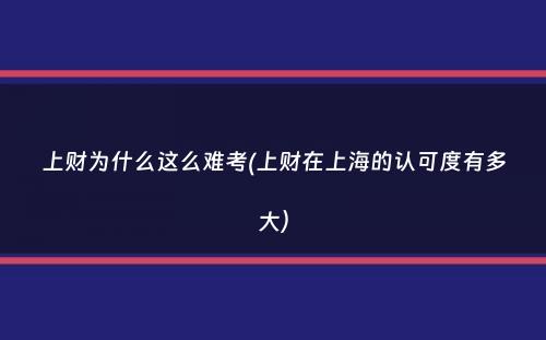 上财为什么这么难考(上财在上海的认可度有多大）