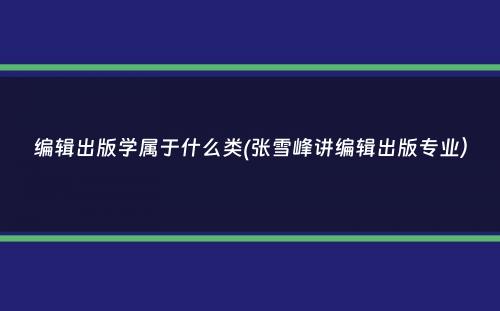 编辑出版学属于什么类(张雪峰讲编辑出版专业）