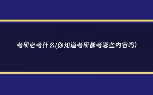 考研必考什么(你知道考研都考哪些内容吗）