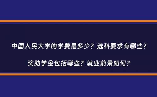 中国人民大学的学费是多少？选科要求有哪些？奖助学金包括哪些？就业前景如何？