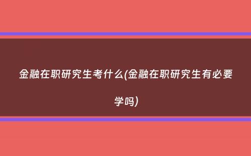 金融在职研究生考什么(金融在职研究生有必要学吗）