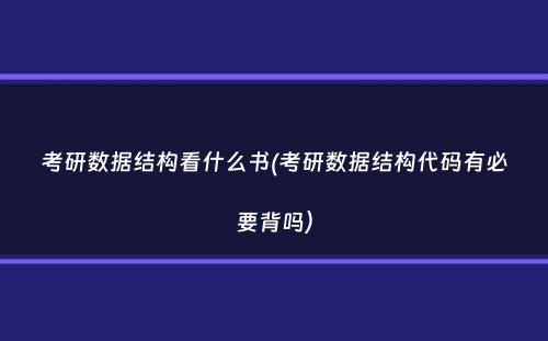 考研数据结构看什么书(考研数据结构代码有必要背吗）