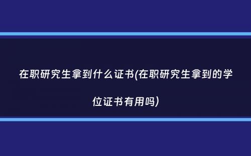 在职研究生拿到什么证书(在职研究生拿到的学位证书有用吗）