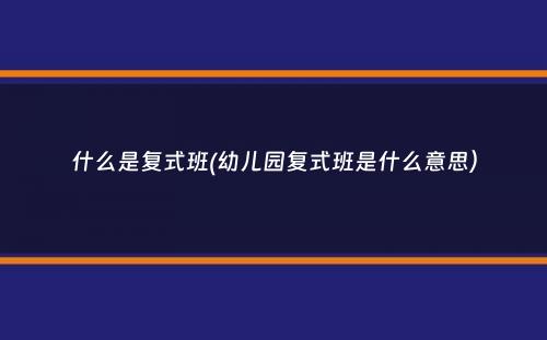 什么是复式班(幼儿园复式班是什么意思）