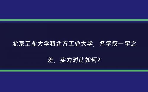 北京工业大学和北方工业大学，名字仅一字之差，实力对比如何？