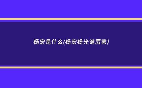 杨宏是什么(杨宏杨光谁厉害）