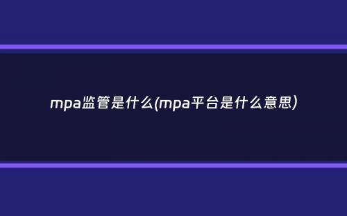 mpa监管是什么(mpa平台是什么意思）