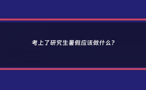 考上了研究生暑假应该做什么？