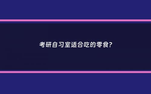 考研自习室适合吃的零食？