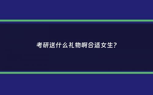 考研送什么礼物啊合适女生？