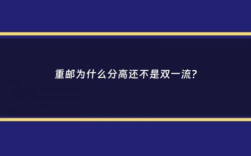 重邮为什么分高还不是双一流？