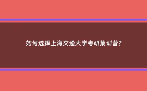 如何选择上海交通大学考研集训营？